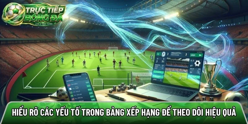 Hiểu rõ các yếu tố trong bảng xếp hạng để theo dõi hiệu quả