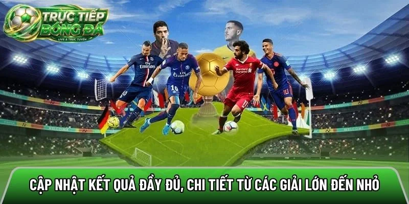Cập nhật kết quả đầy đủ, chi tiết từ các giải lớn đến nhỏ