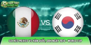 Soi kèo Mexico vs Hàn Quốc, 08h ngày 19/6 – World Cup