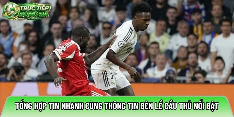 Tổng hợp tin nhanh cùng thông tin bên lề cầu thủ nổi bật