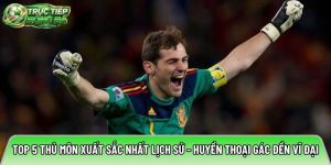 Top 5 thủ môn xuất sắc nhất lịch sử – Huyền thoại gác đền vĩ đại