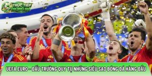 UEFA Euro – Đấu trường quy tụ những siêu sao bóng đá hàng đầu